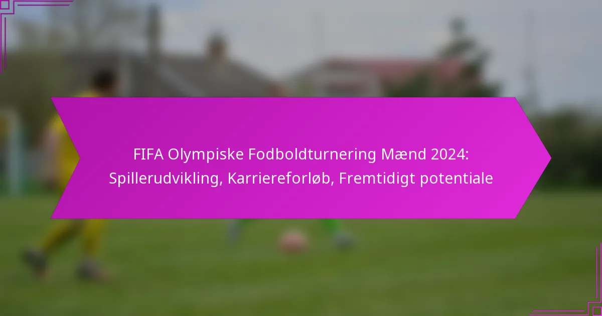 FIFA Olympiske Fodboldturnering Mænd 2024: Spillerudvikling, Karriereforløb, Fremtidigt potentiale