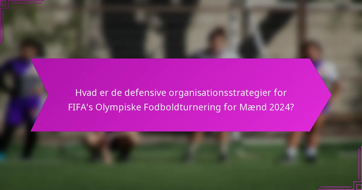 Hvad er de defensive organisationsstrategier for FIFA's Olympiske Fodboldturnering for Mænd 2024?