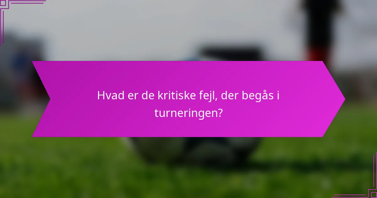 Hvad er de kritiske fejl, der begås i turneringen?