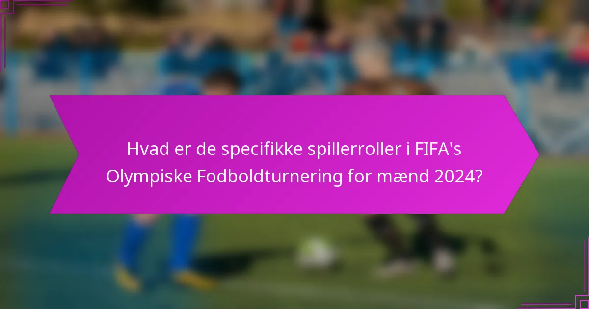 Hvad er de specifikke spillerroller i FIFA's Olympiske Fodboldturnering for mænd 2024?