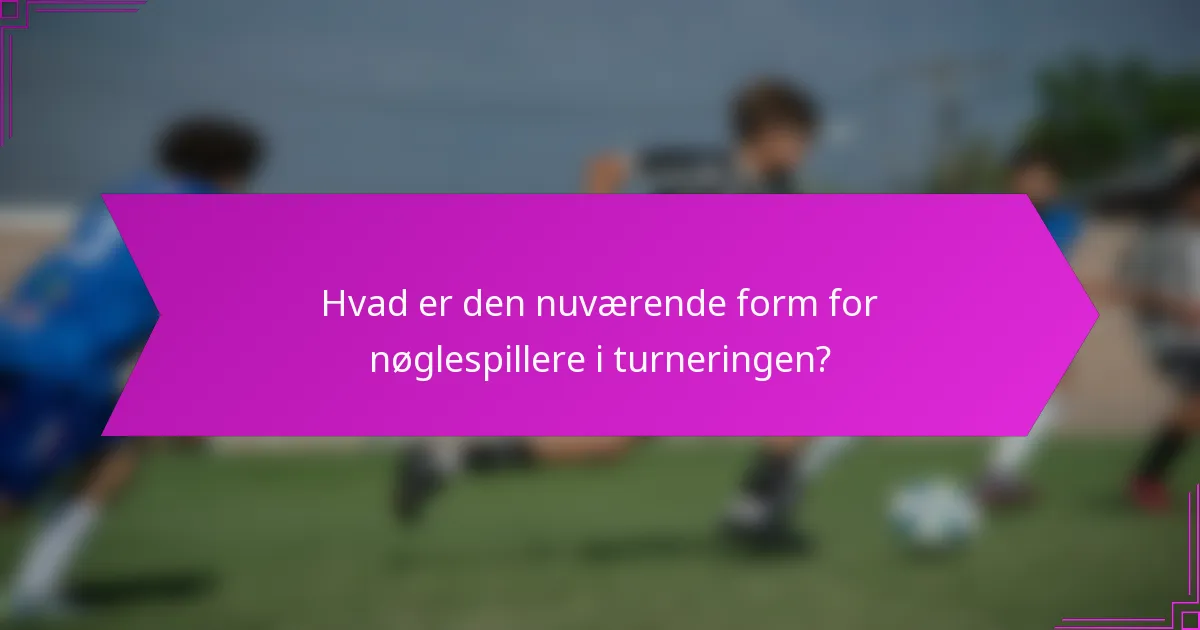 Hvad er den nuværende form for nøglespillere i turneringen?