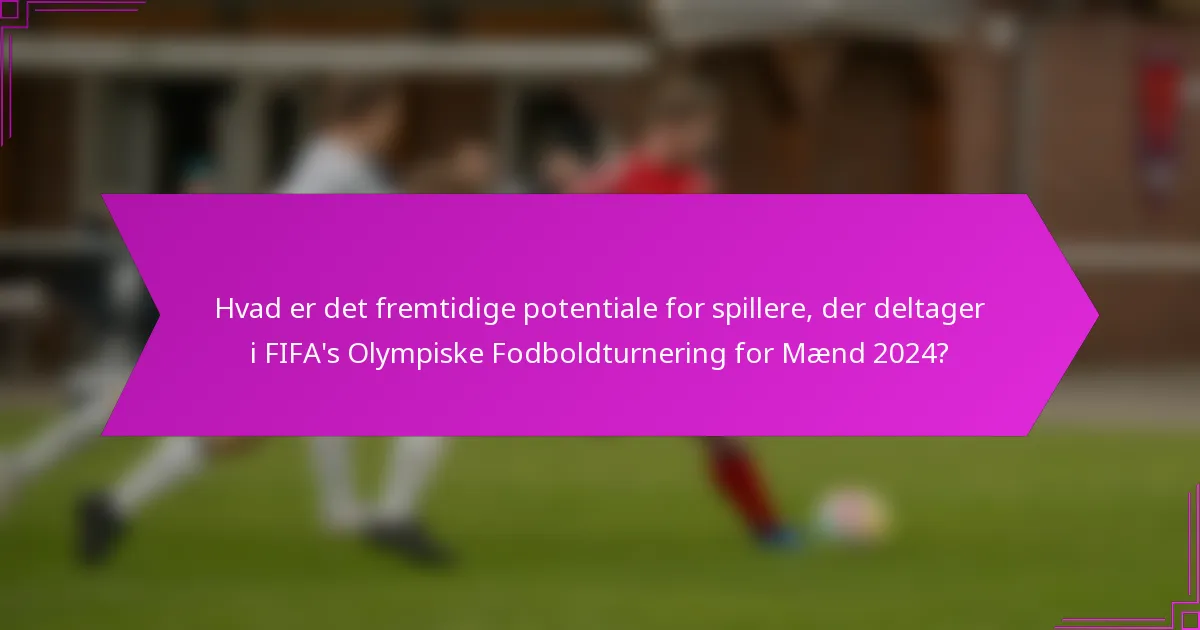 Hvad er det fremtidige potentiale for spillere, der deltager i FIFA's Olympiske Fodboldturnering for Mænd 2024?