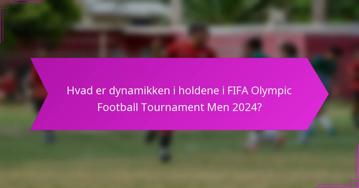 Hvad er dynamikken i holdene i FIFA Olympic Football Tournament Men 2024?