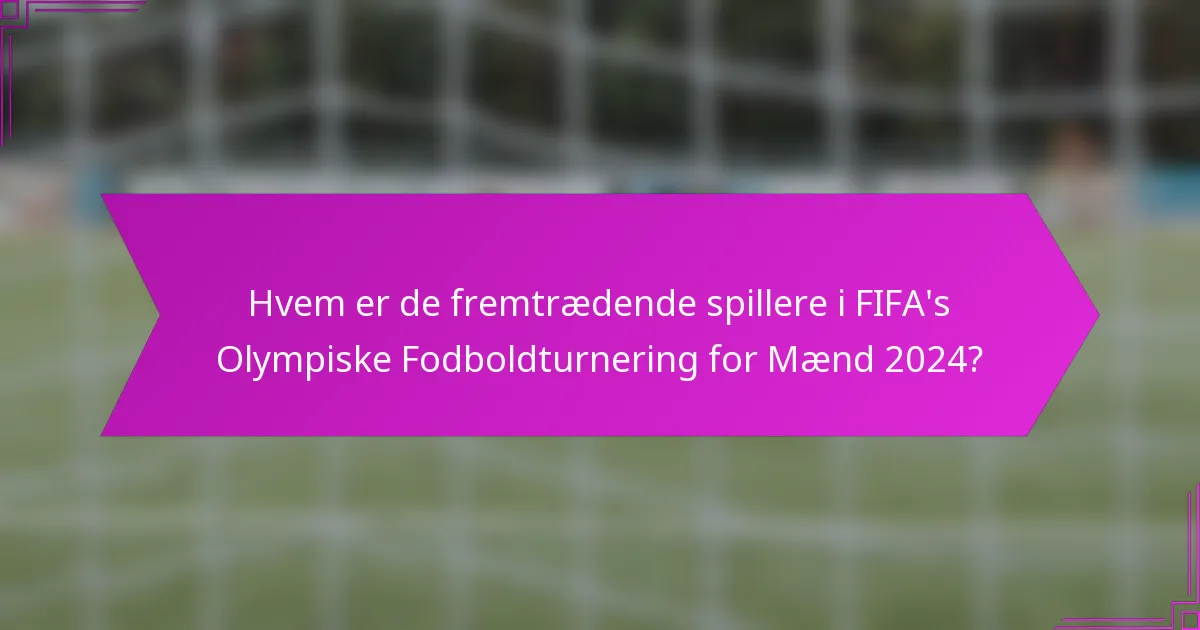 Hvem er de fremtrædende spillere i FIFA's Olympiske Fodboldturnering for Mænd 2024?