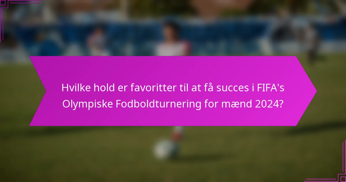 Hvilke hold er favoritter til at få succes i FIFA's Olympiske Fodboldturnering for mænd 2024?