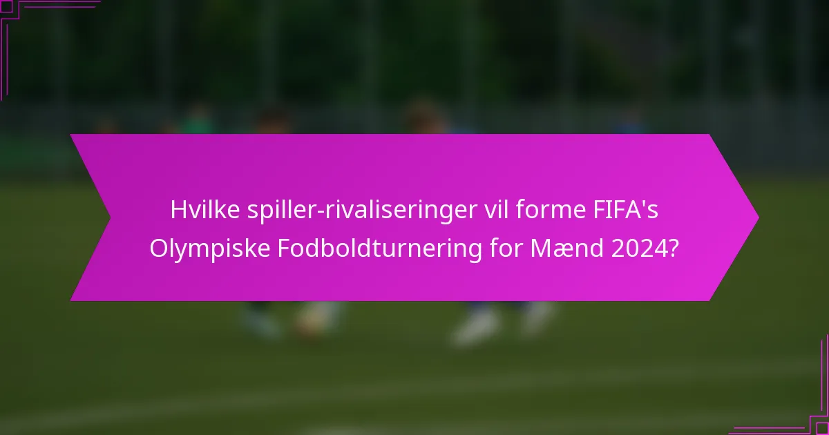 Hvilke spiller-rivaliseringer vil forme FIFA's Olympiske Fodboldturnering for Mænd 2024?