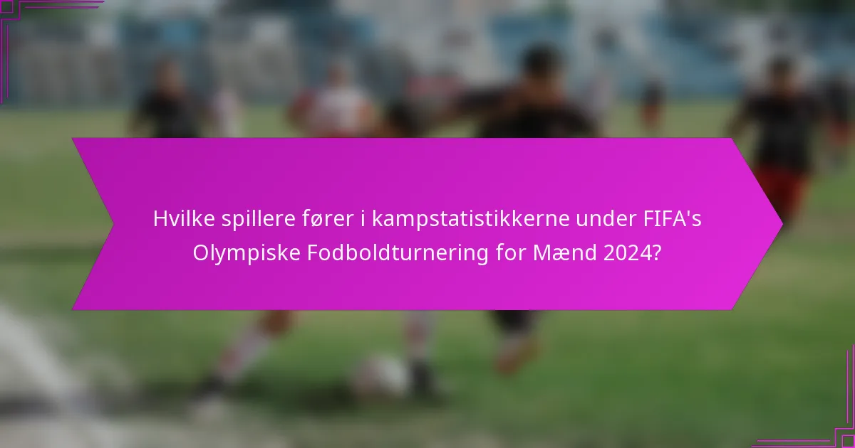Hvilke spillere fører i kampstatistikkerne under FIFA's Olympiske Fodboldturnering for Mænd 2024?