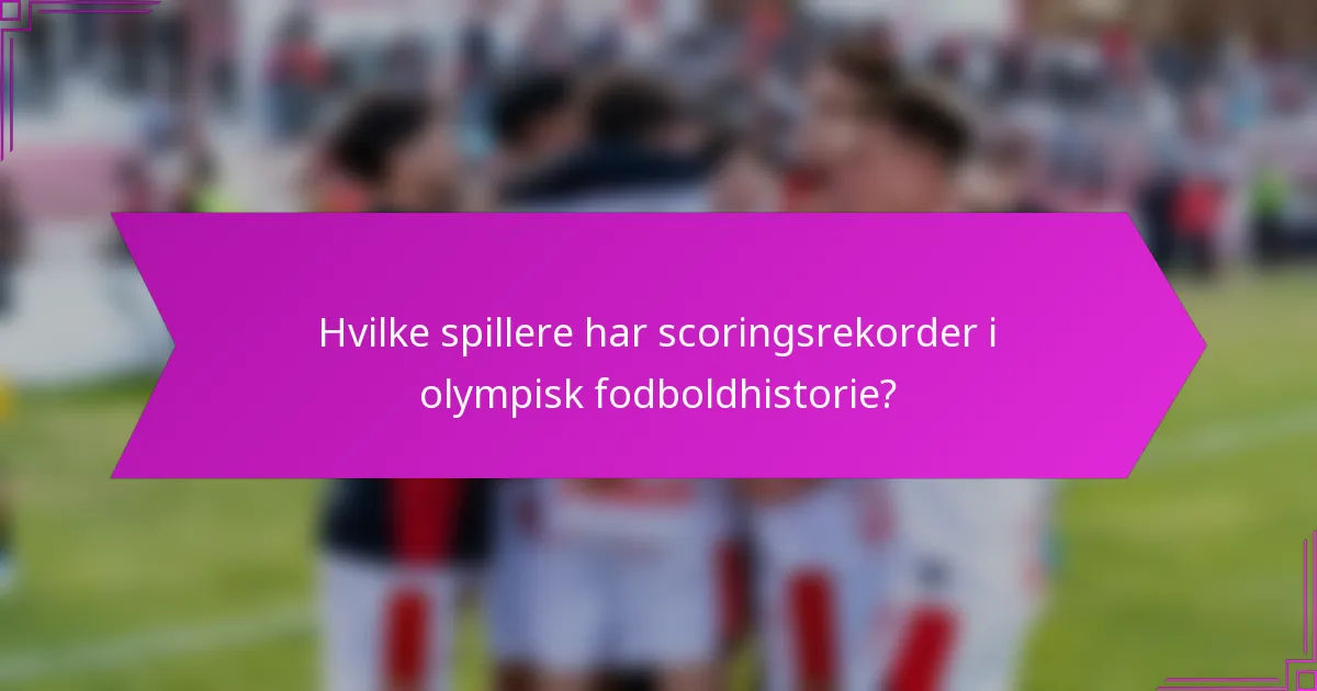 Hvilke spillere har scoringsrekorder i olympisk fodboldhistorie?