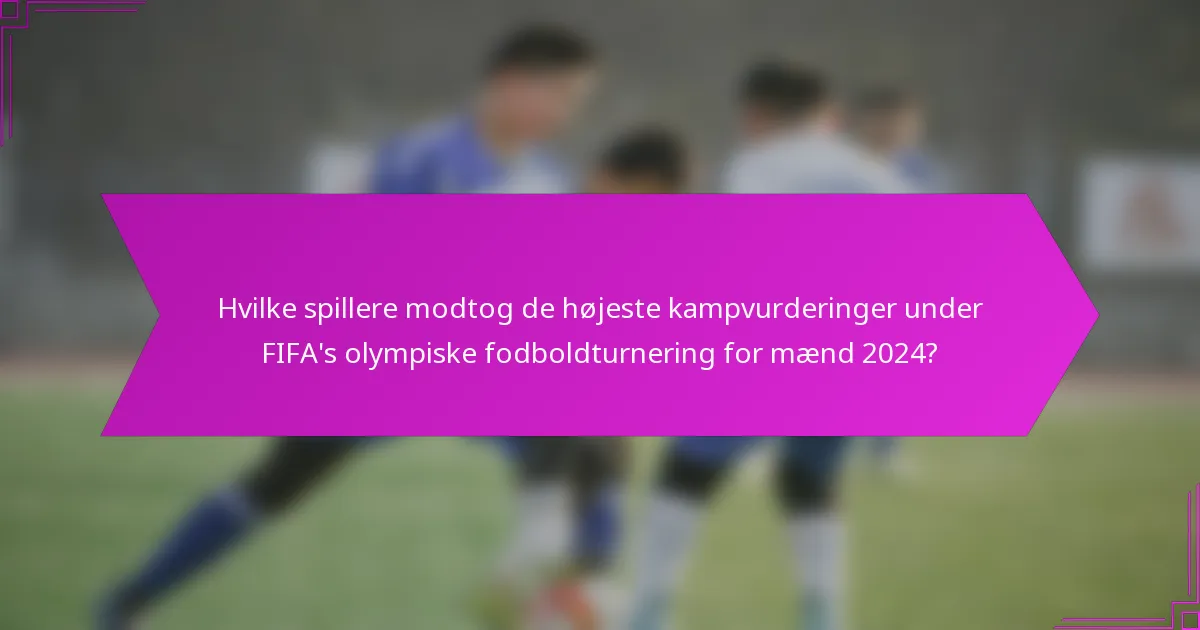Hvilke spillere modtog de højeste kampvurderinger under FIFA's olympiske fodboldturnering for mænd 2024?