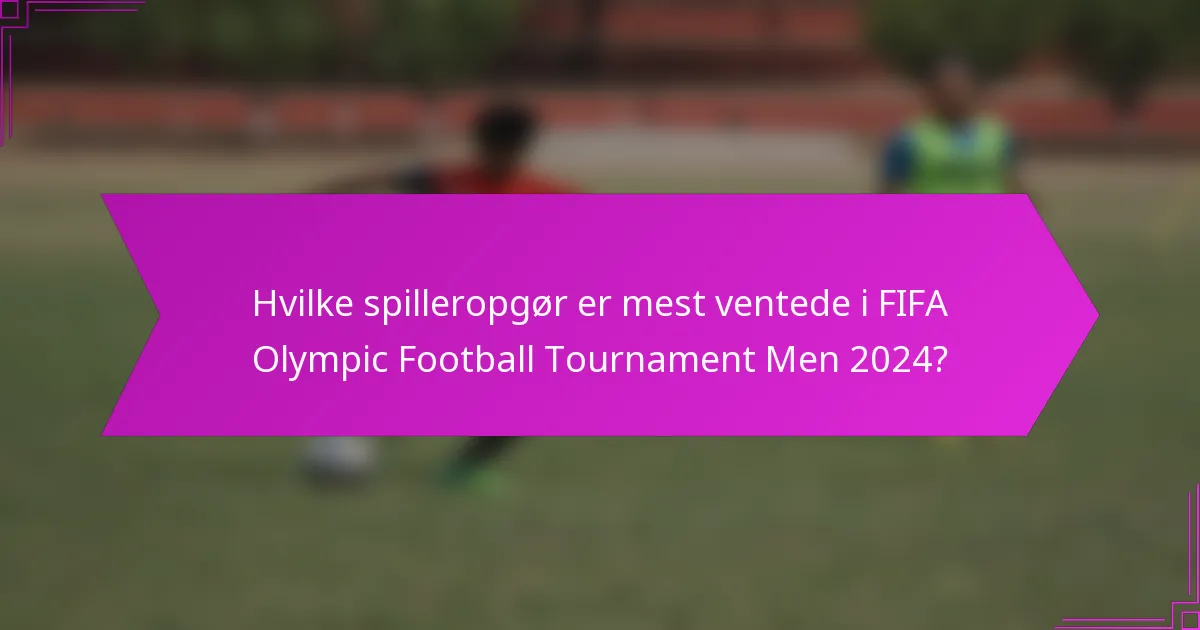 Hvilke spilleropgør er mest ventede i FIFA Olympic Football Tournament Men 2024?