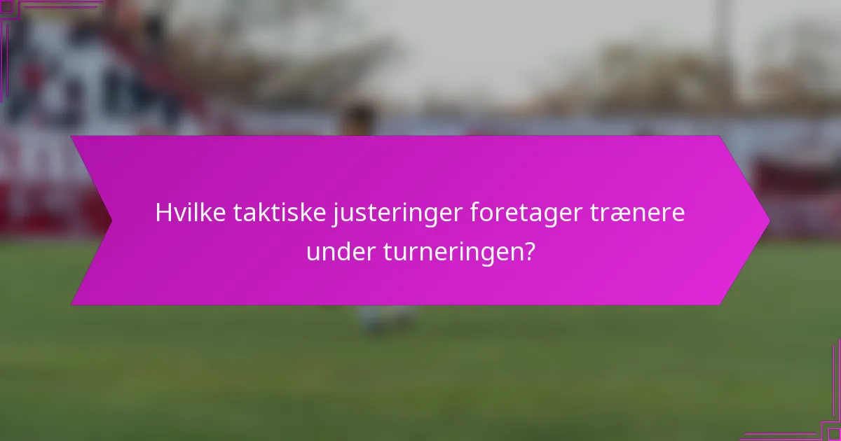 Hvilke taktiske justeringer foretager trænere under turneringen?