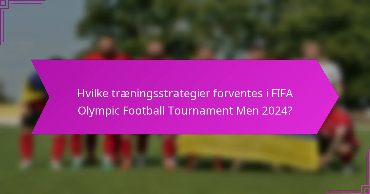 Hvilke træningsstrategier forventes i FIFA Olympic Football Tournament Men 2024?