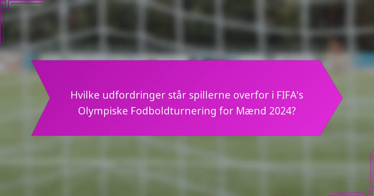 Hvilke udfordringer står spillerne overfor i FIFA's Olympiske Fodboldturnering for Mænd 2024?