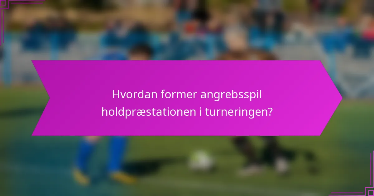 Hvordan former angrebsspil holdpræstationen i turneringen?