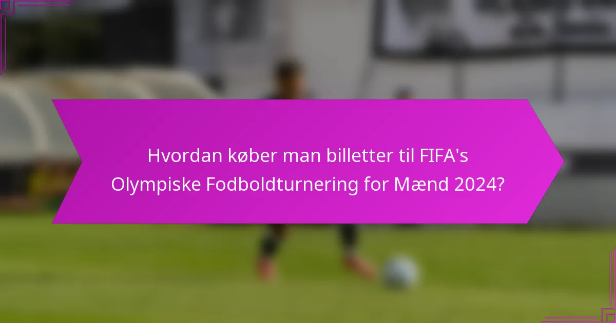 Hvordan køber man billetter til FIFA's Olympiske Fodboldturnering for Mænd 2024?