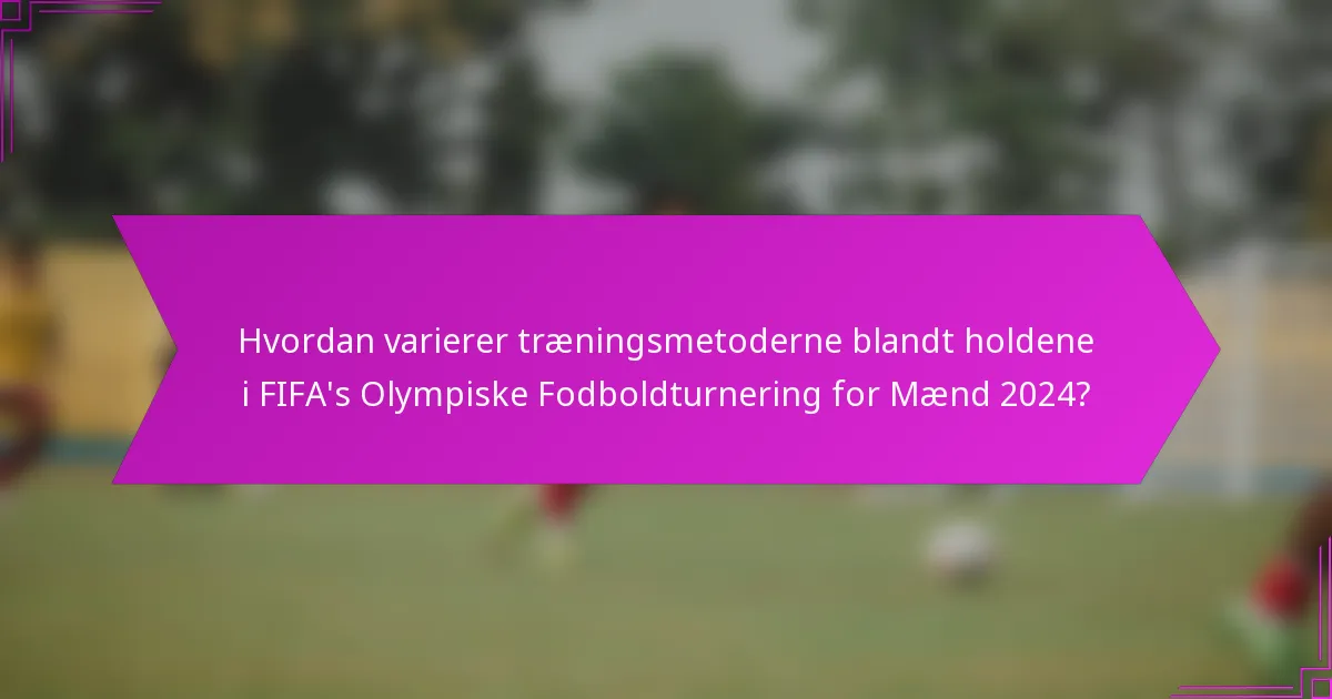 Hvordan varierer træningsmetoderne blandt holdene i FIFA's Olympiske Fodboldturnering for Mænd 2024?