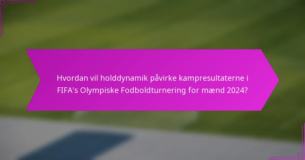 Hvordan vil holddynamik påvirke kampresultaterne i FIFA's Olympiske Fodboldturnering for mænd 2024?